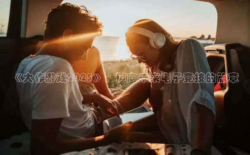 《大作游戏2025》：迈向未来电子竞技的篇章