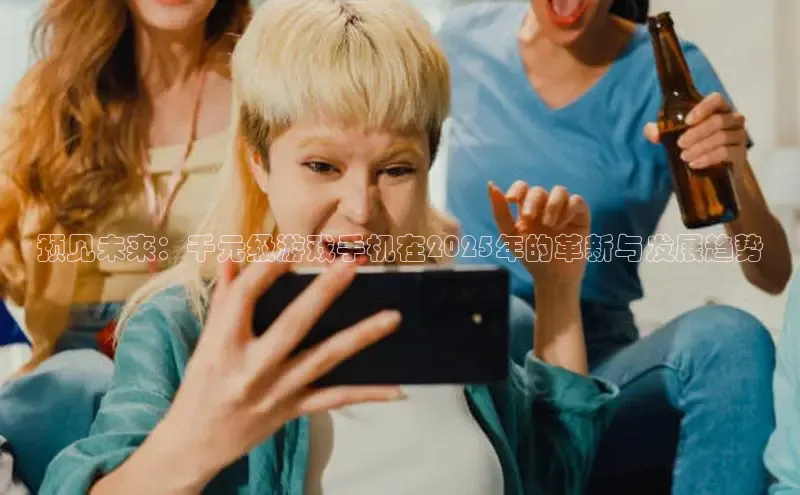 预见未来：千元级游戏手机在2025年的革新与发展趋势